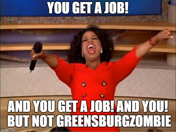 Oprah You Get A Meme | YOU GET A JOB! AND YOU GET A JOB! AND YOU! BUT NOT GREENSBURGZOMBIE | image tagged in memes,oprah you get a | made w/ Imgflip meme maker