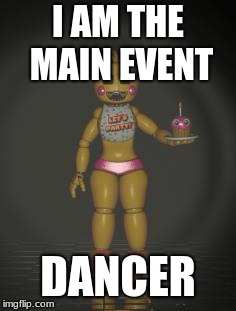 Chica from fnaf 2 | I AM THE MAIN EVENT; DANCER | image tagged in chica from fnaf 2 | made w/ Imgflip meme maker