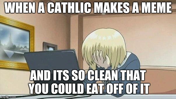 Anime face palm  | WHEN A CATHLIC MAKES A MEME; AND ITS SO CLEAN THAT YOU COULD EAT OFF OF IT | image tagged in anime face palm | made w/ Imgflip meme maker
