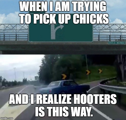 Left Exit 12 Off Ramp Meme | WHEN I AM TRYING TO PICK UP CHICKS; AND I REALIZE HOOTERS IS THIS WAY. | image tagged in memes,left exit 12 off ramp | made w/ Imgflip meme maker