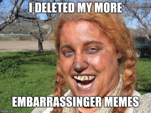 I DELETED MY MORE EMBARRASSINGER MEMES | made w/ Imgflip meme maker