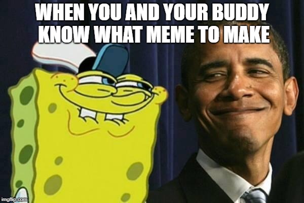 Spongebob and obama |  WHEN YOU AND YOUR BUDDY KNOW WHAT MEME TO MAKE | image tagged in spongebob and obama | made w/ Imgflip meme maker