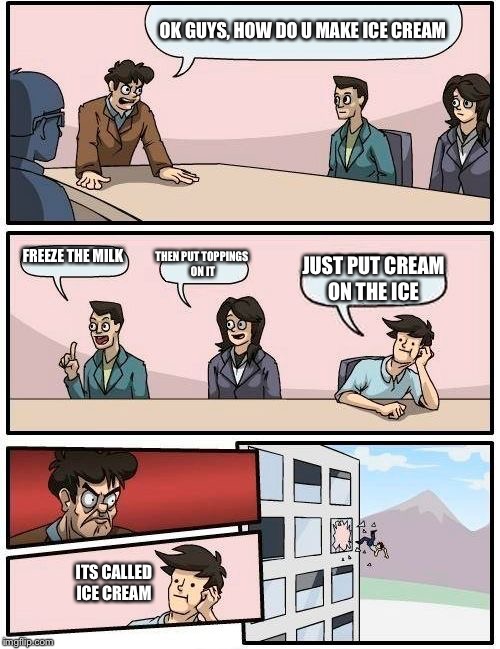 Boardroom Meeting Suggestion | OK GUYS, HOW DO U MAKE ICE CREAM; FREEZE THE MILK; THEN PUT TOPPINGS ON IT; JUST PUT CREAM ON THE ICE; ITS CALLED ICE CREAM | image tagged in memes,boardroom meeting suggestion | made w/ Imgflip meme maker