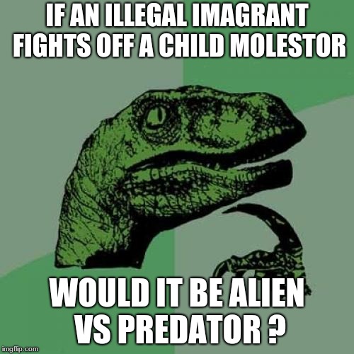 Philosoraptor Meme | IF AN ILLEGAL IMAGRANT FIGHTS OFF A CHILD MOLESTOR; WOULD IT BE ALIEN VS PREDATOR
? | image tagged in memes,philosoraptor | made w/ Imgflip meme maker
