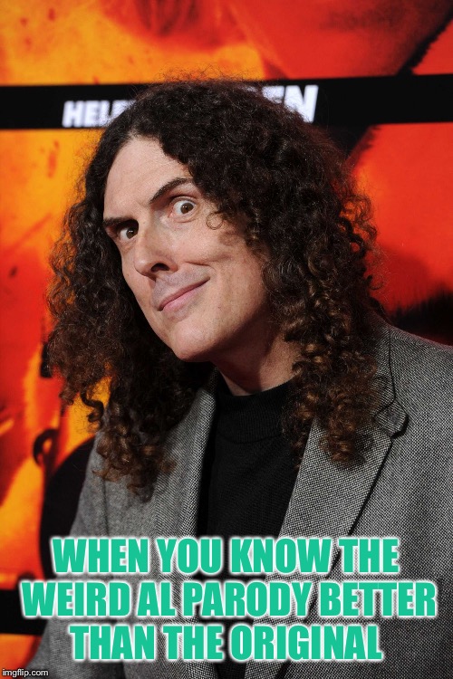 Weird al | WHEN YOU KNOW THE WEIRD AL PARODY BETTER THAN THE ORIGINAL | image tagged in weird al | made w/ Imgflip meme maker