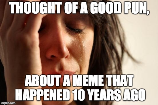 First World Problems | THOUGHT OF A GOOD PUN, ABOUT A MEME THAT HAPPENED 10 YEARS AGO | image tagged in memes,first world problems | made w/ Imgflip meme maker