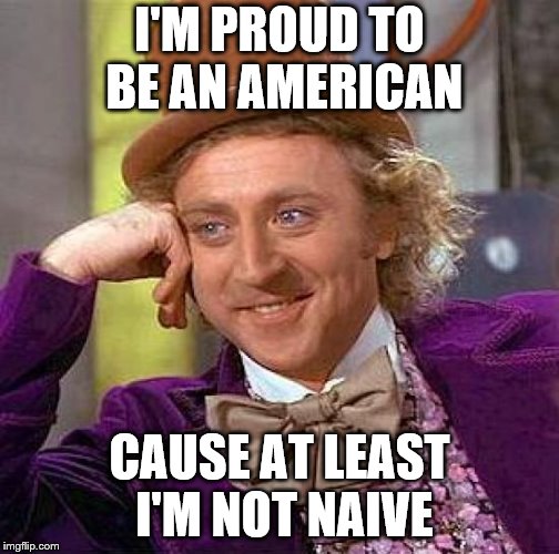Creepy Condescending Wonka Meme | I'M PROUD TO BE AN AMERICAN CAUSE AT LEAST I'M NOT NAIVE | image tagged in memes,creepy condescending wonka | made w/ Imgflip meme maker