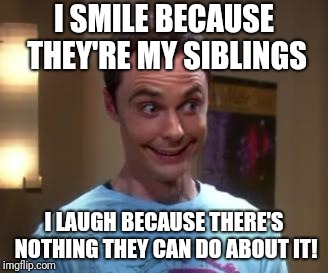 Sheldon Cooper smile | I SMILE BECAUSE THEY'RE MY SIBLINGS; I LAUGH BECAUSE THERE'S NOTHING THEY CAN DO ABOUT IT! | image tagged in sheldon cooper smile | made w/ Imgflip meme maker