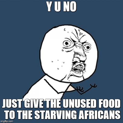 Y U No Meme | Y U NO JUST GIVE THE UNUSED FOOD TO THE STARVING AFRICANS | image tagged in memes,y u no | made w/ Imgflip meme maker