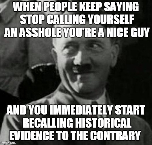 Hitler laugh  | WHEN PEOPLE KEEP SAYING STOP CALLING YOURSELF AN ASSHOLE YOU'RE A NICE GUY; AND YOU IMMEDIATELY START RECALLING HISTORICAL EVIDENCE TO THE CONTRARY | image tagged in hitler laugh | made w/ Imgflip meme maker
