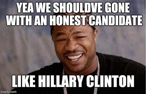 Yo Dawg Heard You Meme | YEA WE SHOULDVE GONE WITH AN HONEST CANDIDATE LIKE HILLARY CLINTON | image tagged in memes,yo dawg heard you | made w/ Imgflip meme maker