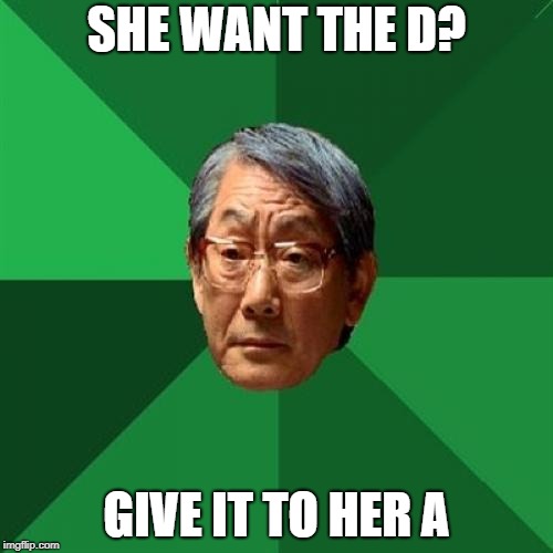 She want the D | SHE WANT THE D? GIVE IT TO HER A | image tagged in memes,high expectations asian father | made w/ Imgflip meme maker