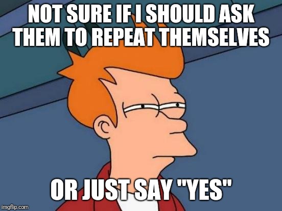 When your attention game weak as heck | NOT SURE IF I SHOULD ASK THEM TO REPEAT THEMSELVES; OR JUST SAY "YES" | image tagged in memes,not sure if,futurama fry,lol so funny | made w/ Imgflip meme maker
