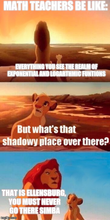 You'll have to read it out loud...  | MATH TEACHERS BE LIKE:; EVERYTHING YOU SEE THE REALM OF EXPONENTIAL AND LOGARTHMIC FUNTIONS; THAT IS ELLENSBURG, YOU MUST NEVER GO THERE SIMBA | image tagged in memes,simba shadowy place,math | made w/ Imgflip meme maker