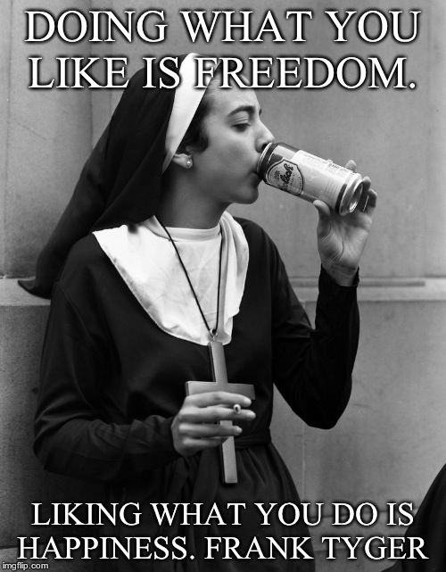 Drinking nun | DOING WHAT YOU LIKE IS FREEDOM. LIKING WHAT YOU DO IS HAPPINESS. FRANK TYGER | image tagged in funny | made w/ Imgflip meme maker