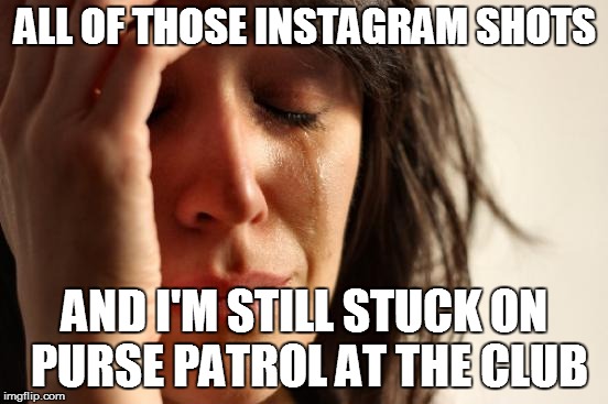 First World Problems Meme | ALL OF THOSE INSTAGRAM SHOTS; AND I'M STILL STUCK ON PURSE PATROL AT THE CLUB | image tagged in memes,first world problems | made w/ Imgflip meme maker