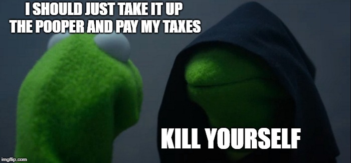 Evil Kermit Meme | I SHOULD JUST TAKE IT UP THE POOPER AND PAY MY TAXES KILL YOURSELF | image tagged in memes,evil kermit | made w/ Imgflip meme maker