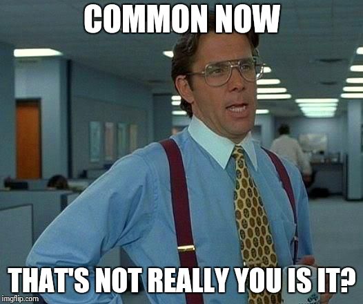 That Would Be Great Meme | COMMON NOW THAT'S NOT REALLY YOU IS IT? | image tagged in memes,that would be great | made w/ Imgflip meme maker