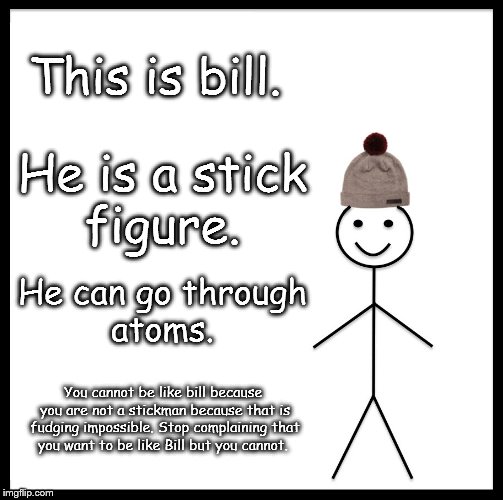 Boi | This is bill. He is a stick figure. He can go through atoms. You cannot be like bill because you are not a stickman because that is fudging impossible. Stop complaining that you want to be like Bill but you cannot. | image tagged in memes,be like bill | made w/ Imgflip meme maker