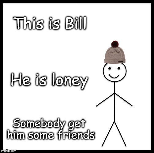 Be Like Bill Meme | This is Bill; He is loney; Somebody get him some friends | image tagged in memes,be like bill | made w/ Imgflip meme maker