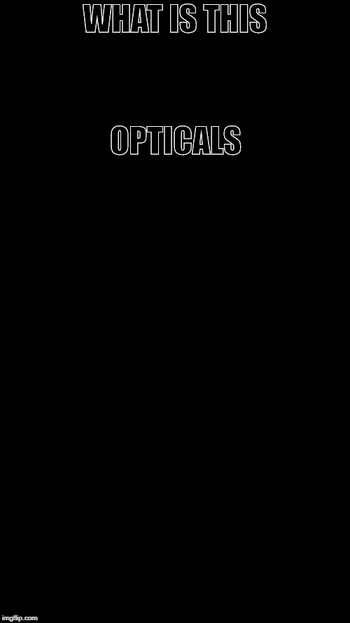 Blank Black | OPTICALS; WHAT IS THIS | image tagged in blank black | made w/ Imgflip meme maker