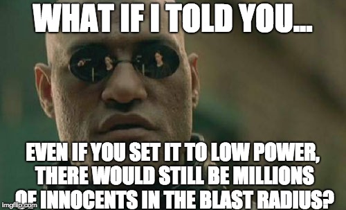 Matrix Morpheus Meme | WHAT IF I TOLD YOU... EVEN IF YOU SET IT TO LOW POWER, THERE WOULD STILL BE MILLIONS OF INNOCENTS IN THE BLAST RADIUS? | image tagged in memes,matrix morpheus | made w/ Imgflip meme maker