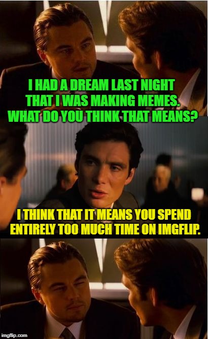 Memeception | I HAD A DREAM LAST NIGHT THAT I WAS MAKING MEMES. WHAT DO YOU THINK THAT MEANS? I THINK THAT IT MEANS YOU SPEND ENTIRELY TOO MUCH TIME ON IMGFLIP. | image tagged in memes,inception,imgflip humor,meme addict | made w/ Imgflip meme maker