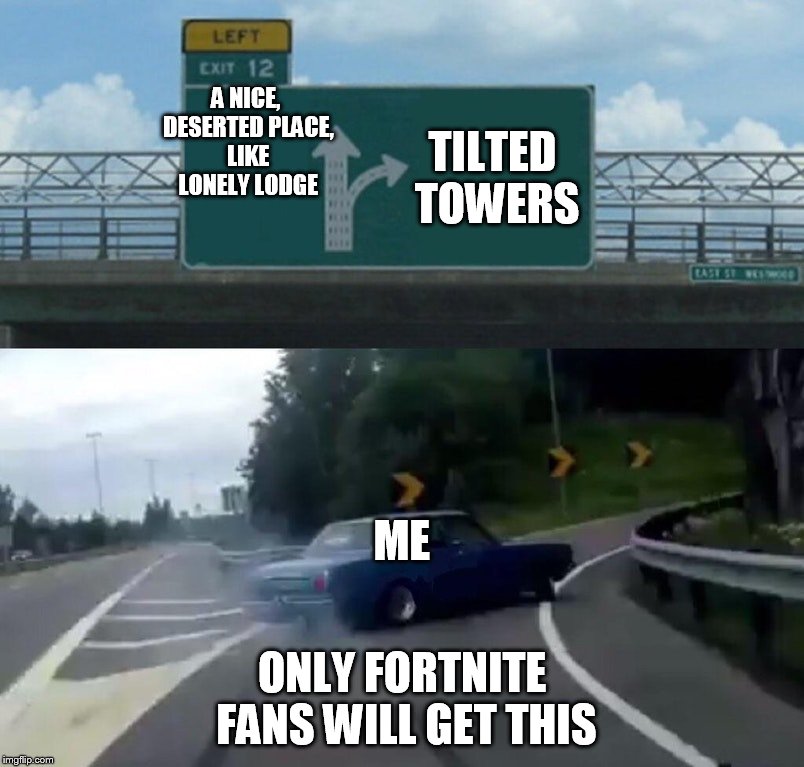 Left Exit 12 Off Ramp Meme | TILTED TOWERS; A NICE, DESERTED PLACE, LIKE LONELY LODGE; ME; ONLY FORTNITE FANS WILL GET THIS | image tagged in memes,left exit 12 off ramp | made w/ Imgflip meme maker
