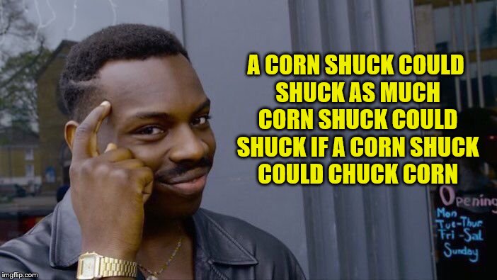 Roll Safe Think About It Meme | A CORN SHUCK COULD SHUCK AS MUCH CORN SHUCK COULD SHUCK IF A CORN SHUCK COULD CHUCK CORN | image tagged in memes,roll safe think about it | made w/ Imgflip meme maker