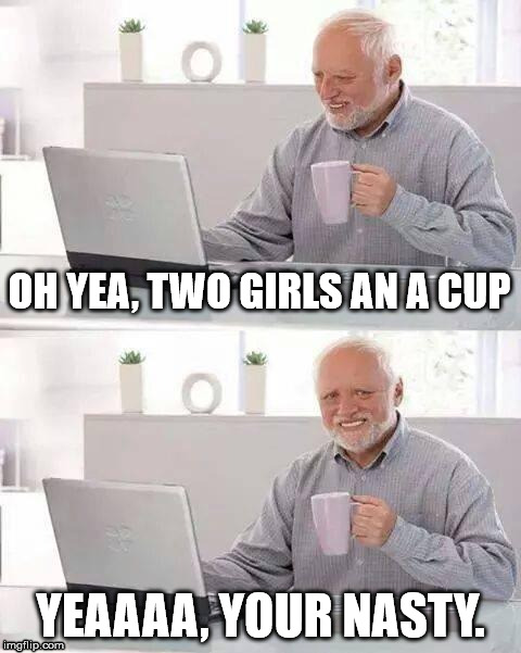 bad friends | OH YEA, TWO GIRLS AN A CUP; YEAAAA, YOUR NASTY. | image tagged in memes,hide the pain harold | made w/ Imgflip meme maker
