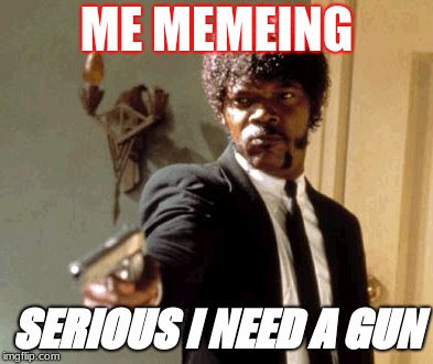 Say That Again I Dare You Meme | ME MEMEING; SERIOUS I NEED A GUN | image tagged in memes,say that again i dare you | made w/ Imgflip meme maker