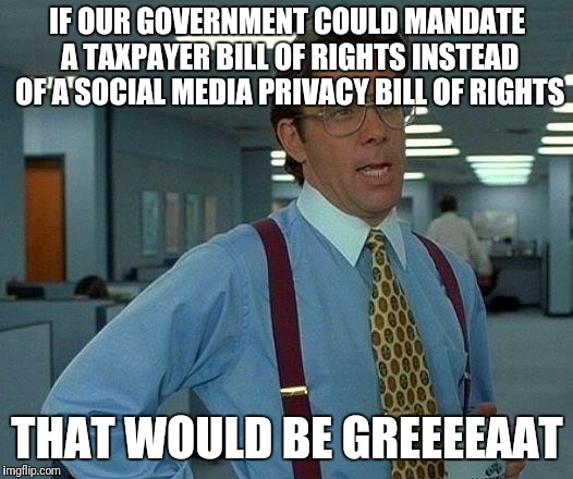 That Would Be Great Meme | IF OUR GOVERNMENT COULD MANDATE A TAXPAYER BILL OF RIGHTS INSTEAD OF A SOCIAL MEDIA PRIVACY BILL OF RIGHTS; THAT WOULD BE GREEEEAAT | image tagged in memes,that would be great | made w/ Imgflip meme maker