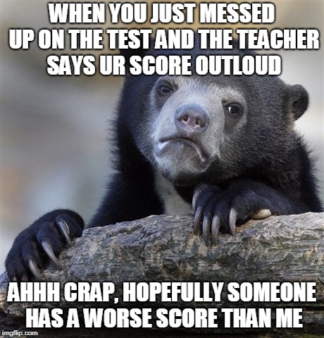 Confession Bear Meme | WHEN YOU JUST MESSED UP ON THE TEST AND THE TEACHER SAYS UR SCORE OUTLOUD; AHHH CRAP, HOPEFULLY SOMEONE HAS A WORSE SCORE THAN ME | image tagged in memes,confession bear | made w/ Imgflip meme maker