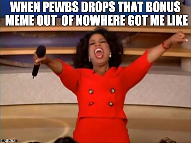 Oprah You Get A Meme | WHEN PEWBS DROPS THAT BONUS MEME OUT 
OF NOWHERE GOT ME LIKE | image tagged in memes,oprah you get a | made w/ Imgflip meme maker
