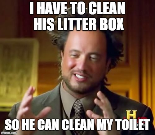 Ancient Aliens Meme | I HAVE TO CLEAN HIS LITTER BOX SO HE CAN CLEAN MY TOILET | image tagged in memes,ancient aliens | made w/ Imgflip meme maker