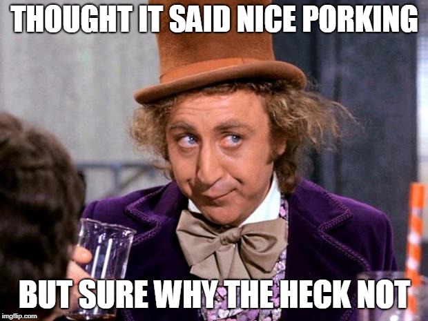 THOUGHT IT SAID NICE PORKING BUT SURE WHY THE HECK NOT | made w/ Imgflip meme maker