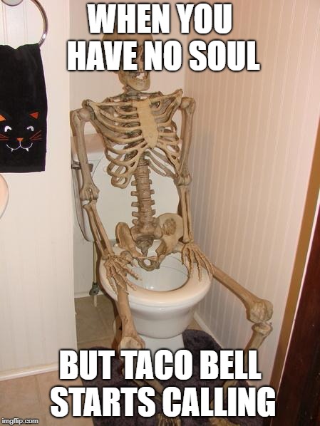 Skeleton on toilet | WHEN YOU HAVE NO SOUL; BUT TACO BELL STARTS CALLING | image tagged in skeleton on toilet | made w/ Imgflip meme maker