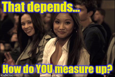 That depends... How do YOU measure up? | made w/ Imgflip meme maker