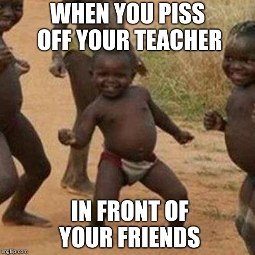 pissing people off | WHEN YOU PISS OFF YOUR TEACHER; IN FRONT OF YOUR FRIENDS | image tagged in piss,people,pissed off | made w/ Imgflip meme maker