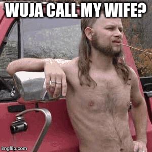 almost redneck | WUJA CALL MY WIFE? | image tagged in almost redneck | made w/ Imgflip meme maker