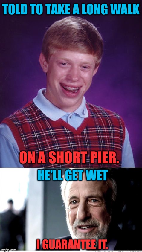 Brian's all wet, all the time. | TOLD TO TAKE A LONG WALK; ON A SHORT PIER. HE'LL GET WET; I GUARANTEE IT. | image tagged in bad luck brian,i guarantee it,memes,funny | made w/ Imgflip meme maker