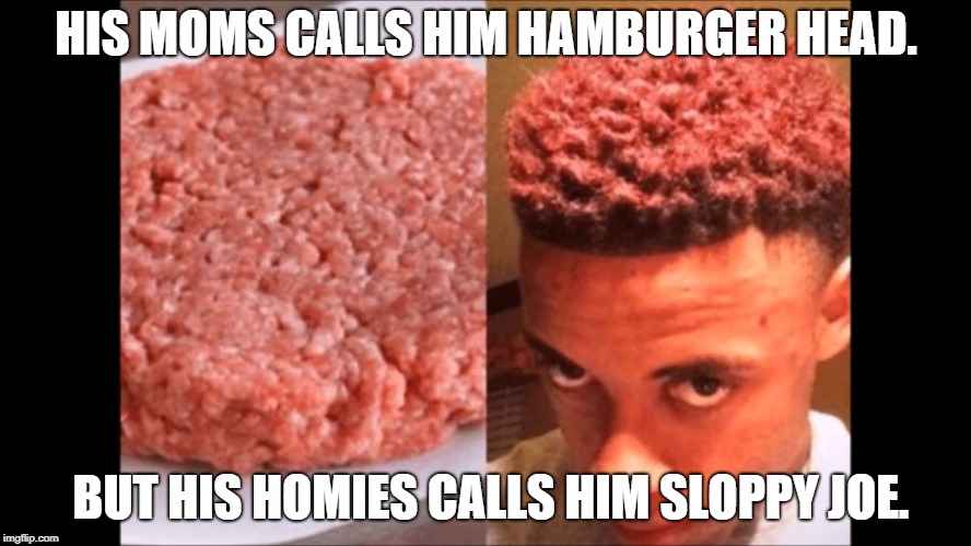 Lunch lady gots my back. | HIS MOMS CALLS HIM HAMBURGER HEAD. BUT HIS HOMIES CALLS HIM SLOPPY JOE. | image tagged in hamburger,afro,mom,thuglife | made w/ Imgflip meme maker