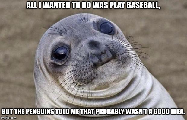 Nightclubbing | ALL I WANTED TO DO WAS PLAY BASEBALL, BUT THE PENGUINS TOLD ME THAT PROBABLY WASN'T A GOOD IDEA. | image tagged in memes,awkward moment sealion,baseball | made w/ Imgflip meme maker