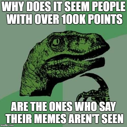 This is just what I have see, maybe I haven't seen the others  | WHY DOES IT SEEM PEOPLE WITH OVER 100K POINTS; ARE THE ONES WHO SAY THEIR MEMES AREN'T SEEN | image tagged in memes,philosoraptor | made w/ Imgflip meme maker