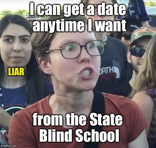 Triggered! | I can get a date anytime I want; LIAR; from the State Blind School | image tagged in triggered feminist,memes,date,blind school,liar | made w/ Imgflip meme maker