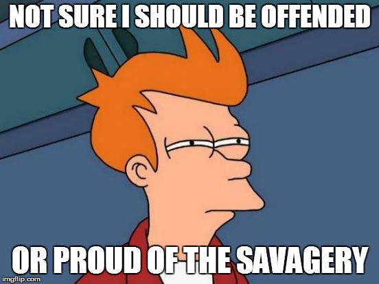 Futurama Fry Meme | NOT SURE I SHOULD BE OFFENDED; OR PROUD OF THE SAVAGERY | image tagged in memes,futurama fry | made w/ Imgflip meme maker