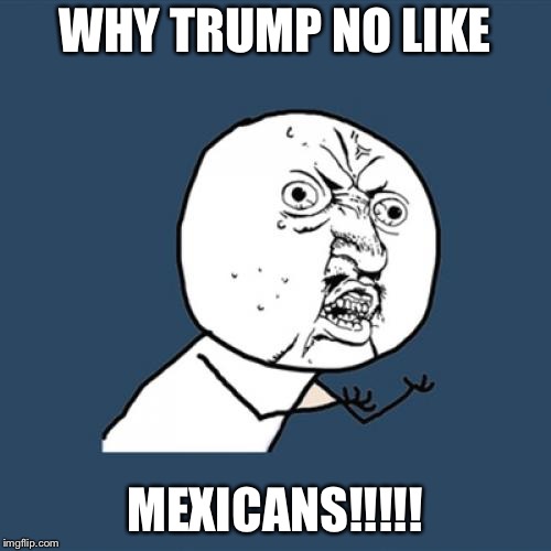 Y U No | WHY TRUMP NO LIKE; MEXICANS!!!!! | image tagged in memes,y u no | made w/ Imgflip meme maker