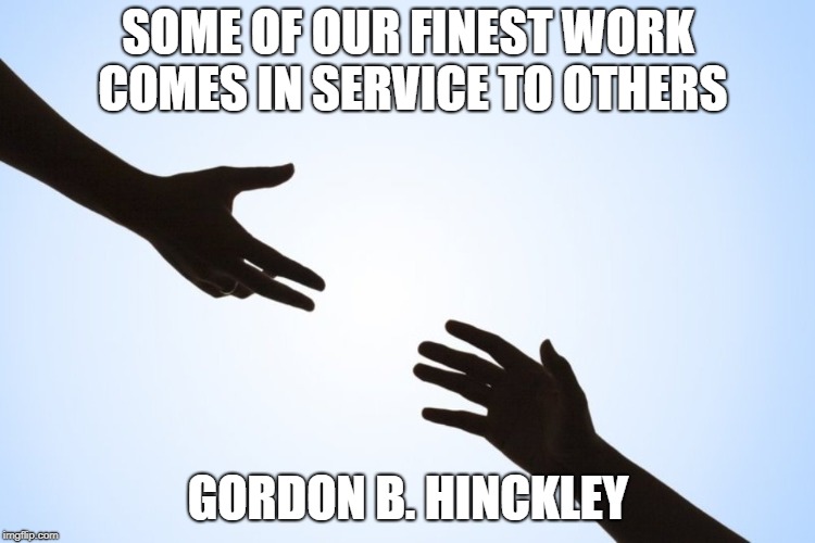 A helping hand | SOME OF OUR FINEST WORK COMES IN SERVICE TO OTHERS; GORDON B. HINCKLEY | image tagged in a helping hand | made w/ Imgflip meme maker