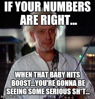 Doc Brown | IF YOUR NUMBERS ARE RIGHT... WHEN THAT BABY HITS BOOST...YOU'RE GONNA BE SEEING SOME SERIOUS SH*T... | image tagged in doc brown | made w/ Imgflip meme maker