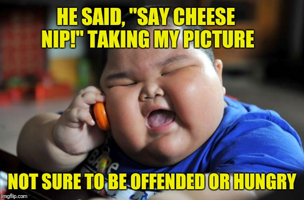 Fat Asian Kid | HE SAID, "SAY CHEESE NIP!" TAKING MY PICTURE; NOT SURE TO BE OFFENDED OR HUNGRY | image tagged in fat asian kid | made w/ Imgflip meme maker
